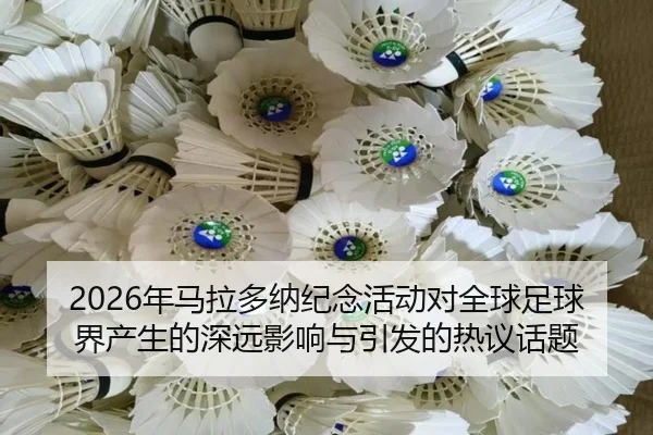 2026年马拉多纳纪念活动对全球足球界产生的深远影响与引发的热议话题